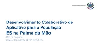 Desenvolvimento Colaborativo de
Aplicativo para a População
ES na Palma da Mão
Renzo Colnago
Diretor Presidente @ PRODEST ES
 