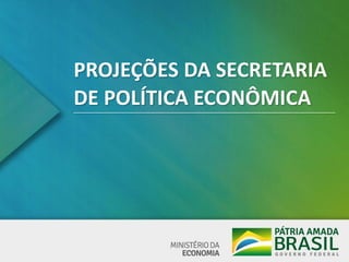 PROJEÇÕES DA SECRETARIA
DE POLÍTICA ECONÔMICA
 