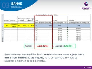 GANHE 
Maximize seus ganhos vendendo 
03 
Neste momento você também deverá subtrair dos seus lucros o gasto com o frete e investimentos no seu negócio, como por exemplo a compra de catálogos e materiais de apoio a vendas. 
Soma: Lucro Total - Gastos = Ganhos  