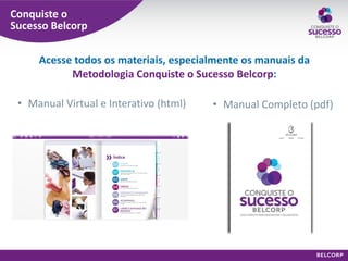 Conquiste o Sucesso Belcorp 
•Manual Virtual e Interativo (html) 
Acesse todos os materiais, especialmente os manuais da Metodologia Conquiste o Sucesso Belcorp: 
•Manual Completo (pdf)  