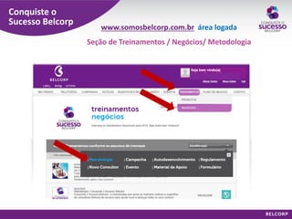 Conquiste o Sucesso Belcorp 
www.somosbelcorp.com.br área logada Seção de Treinamentos / Negócios/ Metodologia  