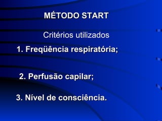 MÉTODO START Critérios utilizados 1. Freqüência respiratória; 2. Perfusão capilar; 3. Nível de consciência. 