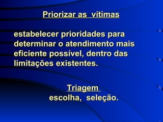 Priorizar as  vítimas estabelecer prioridades para determinar o atendimento mais eficiente possível, dentro das limitações existentes. Triagem  escolha,  seleção. 