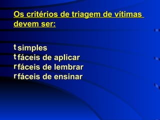 Os critérios de triagem de vítimas  devem ser: simples fáceis de aplicar fáceis de lembrar fáceis de ensinar 