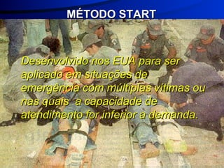 Desenvolvido nos EUA para ser aplicado em situações de emergência com múltiplas vítimas ou nas quais  a capacidade de atendimento for inferior a demanda.  MÉTODO START 