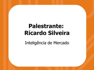 Palestrante:  Ricardo Silveira Inteligência de Mercado 