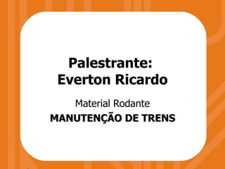 Palestrante:  Everton Ricardo Material Rodante MANUTENÇÃO DE TRENS 