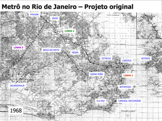 MÉIER SAENS PEÑA ESTÁCIO N.S.PAZ BOCA DO MATO JACAREPAGUÁ PAVUNA CARIOCA CARDEAL ARCOVERDE BOTAFOGO NITERÓI IRAJÁ LINHA 2 LINHA 3 LINHA 1 Metrô no Rio de Janeiro – Projeto original 1968 