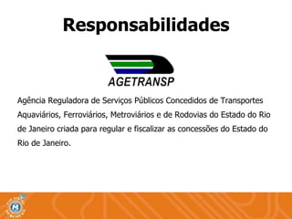 Agência Reguladora de Serviços Públicos Concedidos de Transportes Aquaviários, Ferroviários, Metroviários e de Rodovias do Estado do Rio de Janeiro criada para regular e fiscalizar as concessões do Estado do  Rio de Janeiro. Responsabilidades 