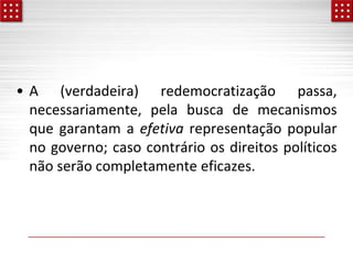 • A (verdadeira) redemocratização passa,
necessariamente, pela busca de mecanismos
que garantam a efetiva representação popular
no governo; caso contrário os direitos políticos
não serão completamente eficazes.
 