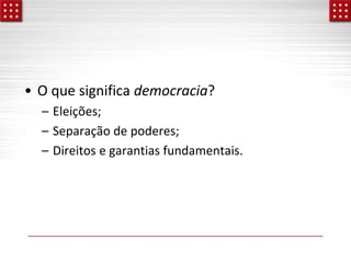 • O que significa democracia?
– Eleições;
– Separação de poderes;
– Direitos e garantias fundamentais.
 