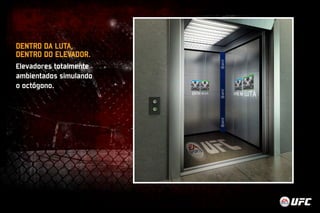 DENTRO DA LUTA, 
DENTRO DO ELEVADOR. 
Elevadores totalmente 
ambientados simulando 
o octógono. 
 