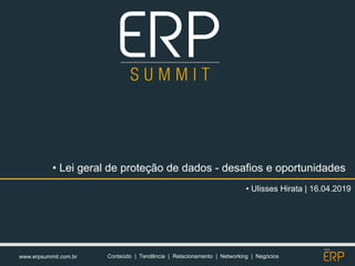 www.erpsummit.com.br Conteúdo | Tendência | Relacionamento | Networking | Negócios
• Ulisses Hirata | 16.04.2019
• Lei geral de proteção de dados - desafios e oportunidades
 
