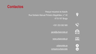 Contactos
Parque Industrial de Adaúfe
Rua Soldado Manuel Pinheiro Magalhães, n.º 40
4710-167 Braga
+351 253 092 906
geral@urbancrete.pt
www.urbancrete.pt
urbancrete.sa
company/urbancrete
 