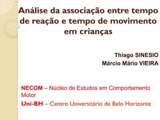 Análise da associação entre tempo
de reação e tempo de movimento
em crianças
Thiago SINESIO
Márcio Mário VIEIRA
NECOM – Núcleo de Estudos em Comportamento
Motor
Uni-BH – Centro Universitário de Belo Horizonte
 