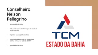 Conselheiro
Nelson
Pellegrino
+ Apresentação do Autor
+ Tribunal de Contas dos Municípios do Estado da
Bahia (TCM/BA)
+ Trajetória na vida pública/política
+ Pesquisador e Mestrando da Universidade
Católica do Salvador (UCSal) – 2023.1
+ Apresentação do título
 