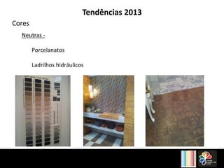 Tendências 2013 
Cores 
Neutras 
-­‐ 
Porcelanatos 
Ladrilhos 
hidráulicos 
 