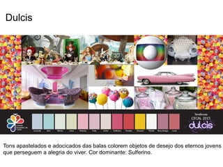 Dulcis 
Tons apastelados e adocicados das balas colorem objetos de desejo dos eternos jovens 
que perseguem a alegria do viver. Cor dominante: Sulferino. 
 