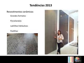 Tendências 2013 
Reves4mentos 
cerâmicos 
Grandes 
formatos 
Porcelanatos 
Ladrilhos 
hidráulicos 
Pas4lhas 
 