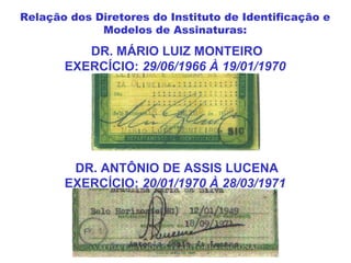 DR. MÁRIO LUIZ MONTEIRO
EXERCÍCIO: 29/06/1966 À 19/01/1970
DR. ANTÔNIO DE ASSIS LUCENA
EXERCÍCIO: 20/01/1970 À 28/03/1971
Relação dos Diretores do Instituto de Identificação e
Modelos de Assinaturas:
 