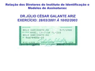 DR.JÚLIO CÉSAR GALANTE ARIZ
EXERCÍCIO: 28/03/2001 À 10/02/2003
Relação dos Diretores do Instituto de Identificação e
Modelos de Assinaturas:
 