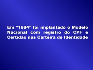 Em “1984” foi implantado o Modelo
Nacional com registro do CPF e
Certidão nas Carteira de Identidade
 