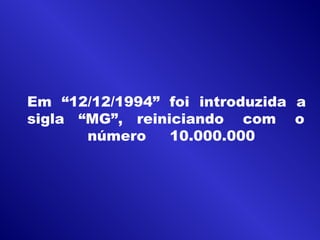 Em “12/12/1994” foi introduzida a
sigla “MG”, reiniciando com o
número 10.000.000
 