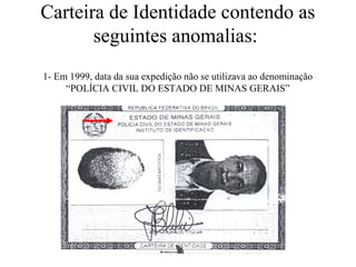 Carteira de Identidade contendo as
seguintes anomalias:
1- Em 1999, data da sua expedição não se utilizava ao denominação
“POLÍCIA CIVIL DO ESTADO DE MINAS GERAIS”
 