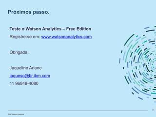 Próximos passo.
Teste o Watson Analytics – Free Edition
Registre-se em: www.watsonanalytics.com
Obrigada.
Jaqueline Ariane
jaquesc@br.ibm.com
11 96848-4080
14
 