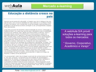 Fonte –  www.elearningbrasil.com.br   - 2007 Mercado e-learning A webAula S/A provê soluções e-learning para todos os mercados: “  Governo, Corporativo, Acadêmico e Varejo”  