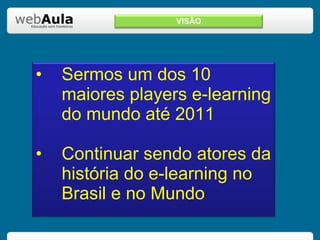 Sermos um dos 10 maiores players e-learning do mundo até 2011 Continuar sendo atores da história do e-learning no Brasil e no Mundo VISÃO 