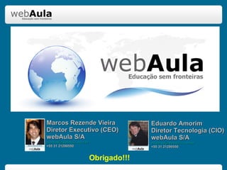 Marcos Rezende Vieira Diretor Executivo (CEO) webAula S/A [email_address] +55 31 21290550 Eduardo Amorim Diretor Tecnologia (CIO) webAula S/A [email_address] +55 31 21290550 Obrigado!!! 