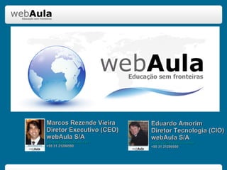 Marcos Rezende Vieira Diretor Executivo (CEO) webAula S/A [email_address] +55 31 21290550 Eduardo Amorim Diretor Tecnologia (CIO) webAula S/A [email_address] +55 31 21290550 