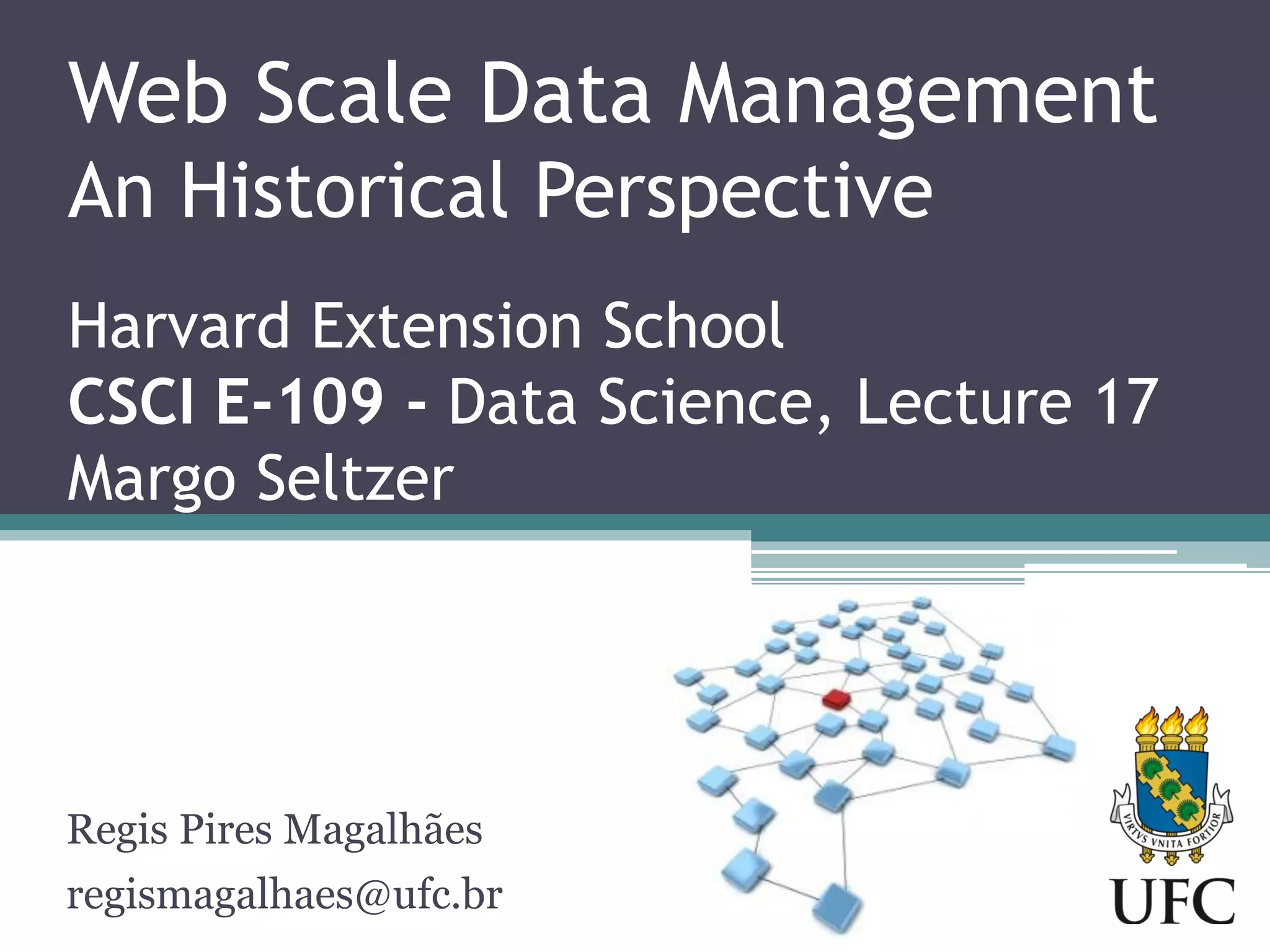 Web Scale Data Management An Historical Perspective Harvard Extension School CSCI E-109 - Data Science, Lecture 17 Margo Seltzer Regis Pires Magalhães regismagalhaes@ufc.br 