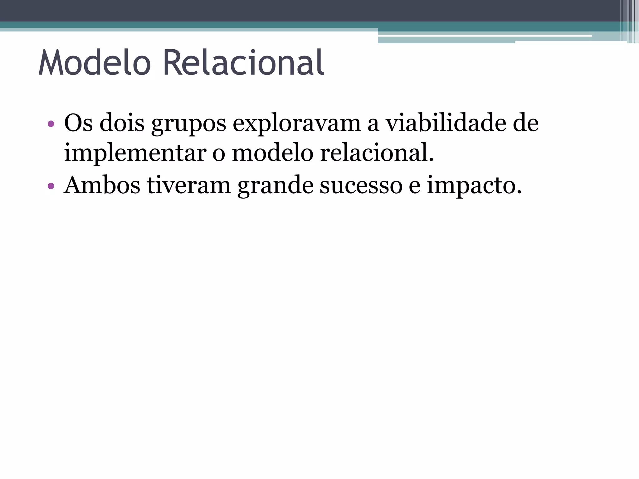 Modelo Relacional • Os dois grupos exploravam a viabilidade de implementar o modelo relacional. • Ambos tiveram grande sucesso e impacto. 