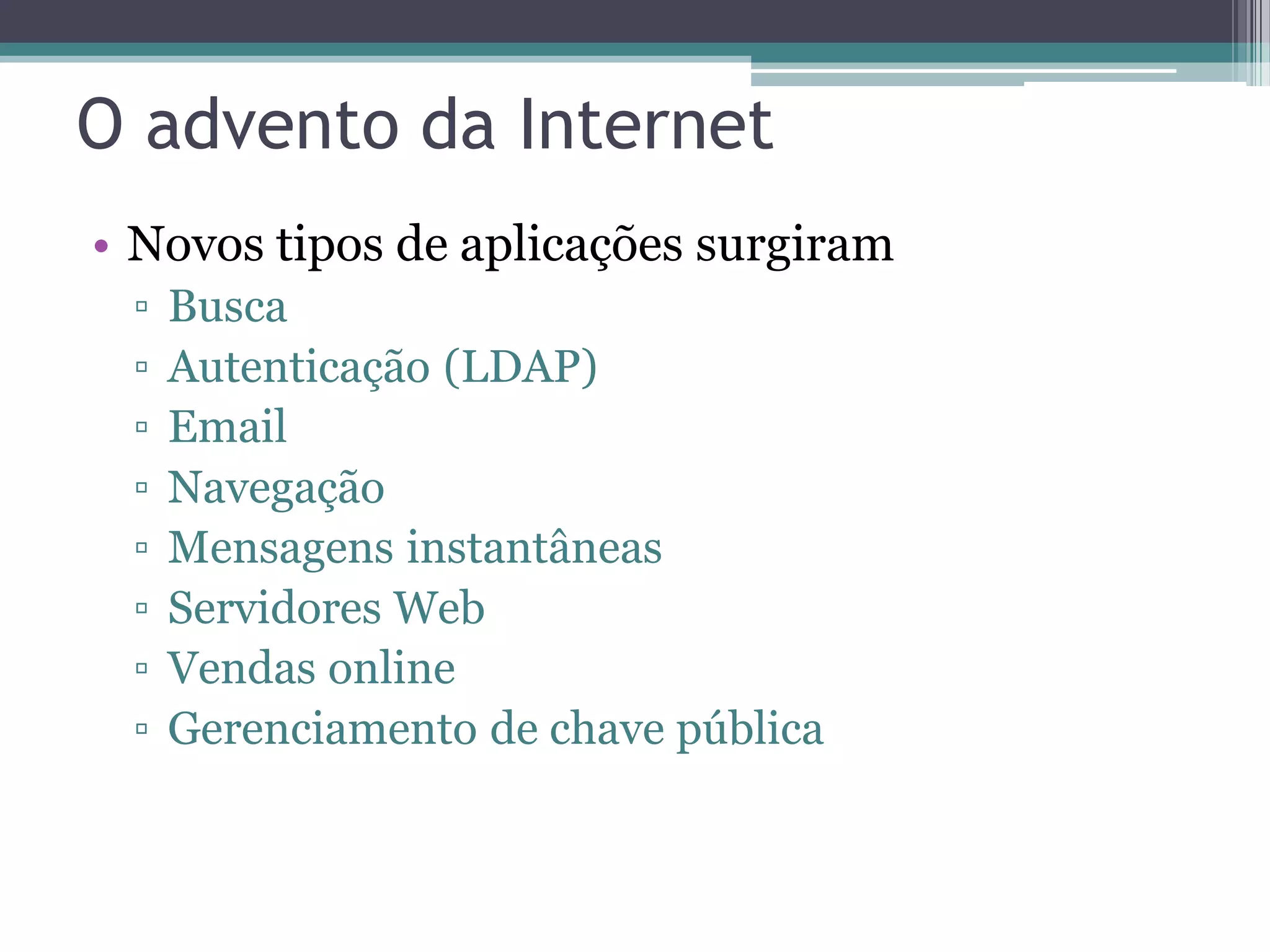 O advento da Internet • Novos tipos de aplicações surgiram ▫ Busca ▫ Autenticação (LDAP) ▫ Email ▫ Navegação ▫ Mensagens instantâneas ▫ Servidores Web ▫ Vendas online ▫ Gerenciamento de chave pública 