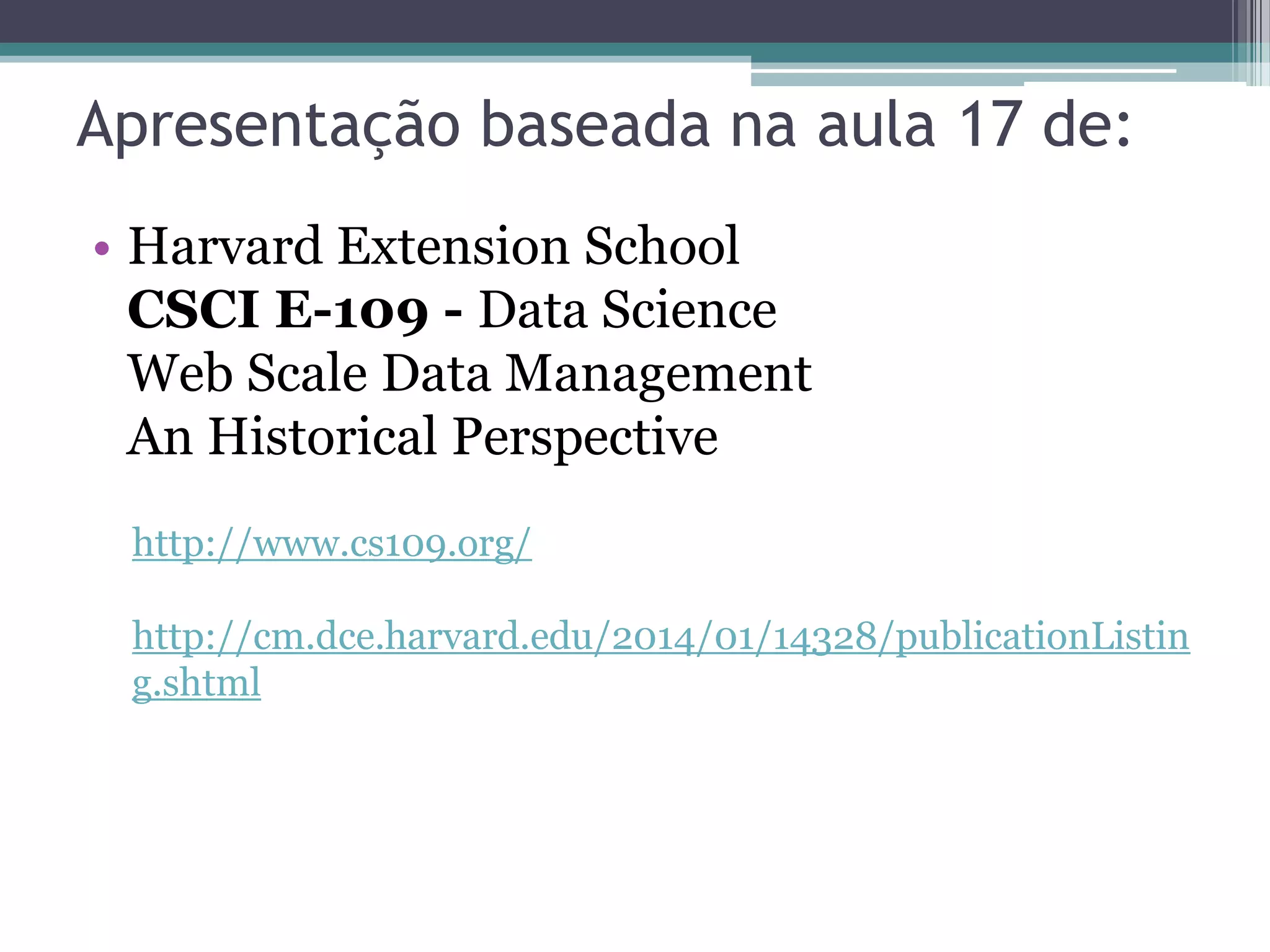 Apresentação baseada na aula 17 de: • Harvard Extension School CSCI E-109 - Data Science Web Scale Data Management An Historical Perspective http://www.cs109.org/ http://cm.dce.harvard.edu/2014/01/14328/publicationListin g.shtml 