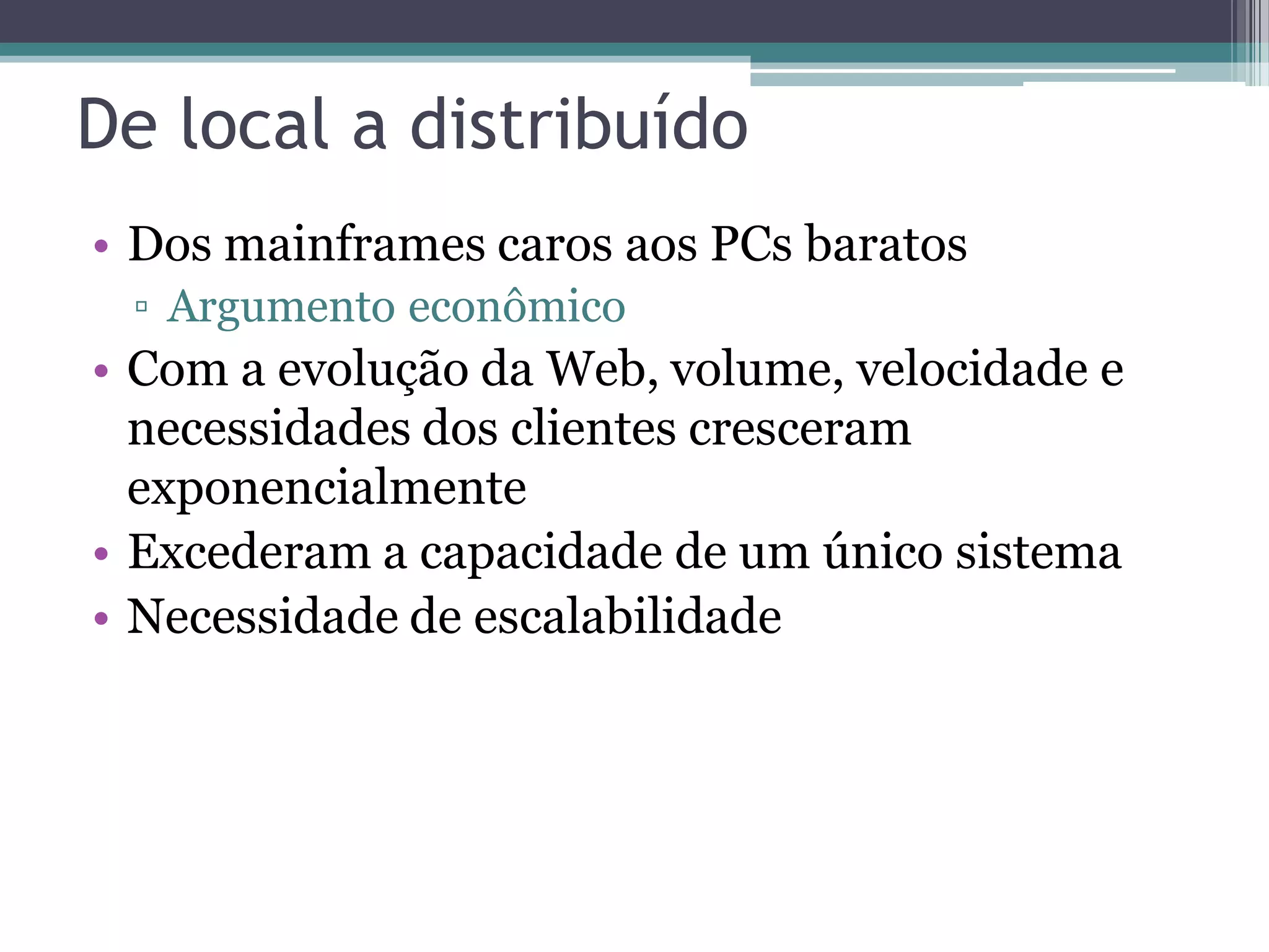 De local a distribuído • Dos mainframes caros aos PCs baratos ▫ Argumento econômico • Com a evolução da Web, volume, velocidade e necessidades dos clientes cresceram exponencialmente • Excederam a capacidade de um único sistema • Necessidade de escalabilidade 