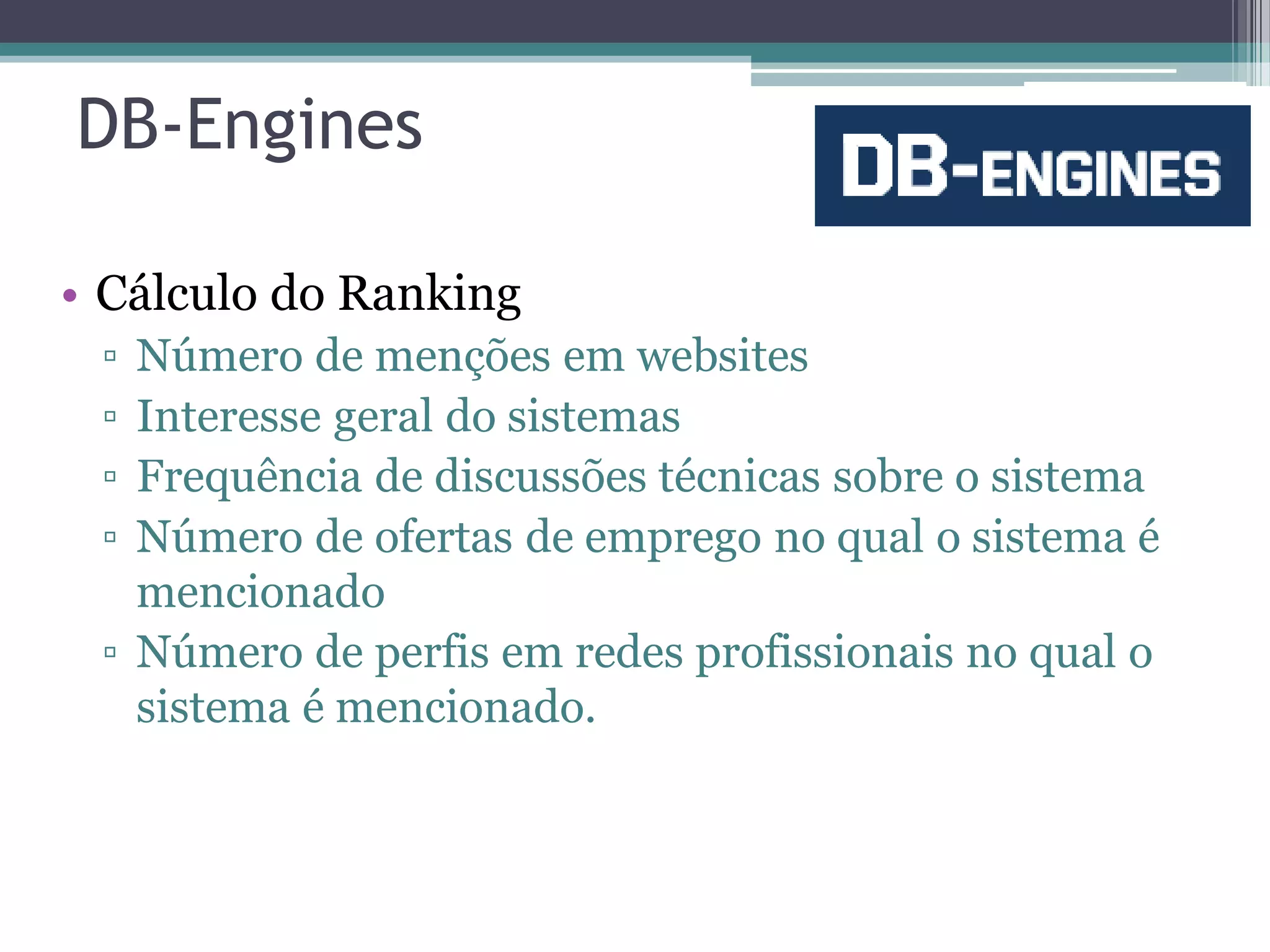 DB-Engines • Cálculo do Ranking ▫ Número de menções em websites ▫ Interesse geral do sistemas ▫ Frequência de discussões técnicas sobre o sistema ▫ Número de ofertas de emprego no qual o sistema é mencionado ▫ Número de perfis em redes profissionais no qual o sistema é mencionado. 