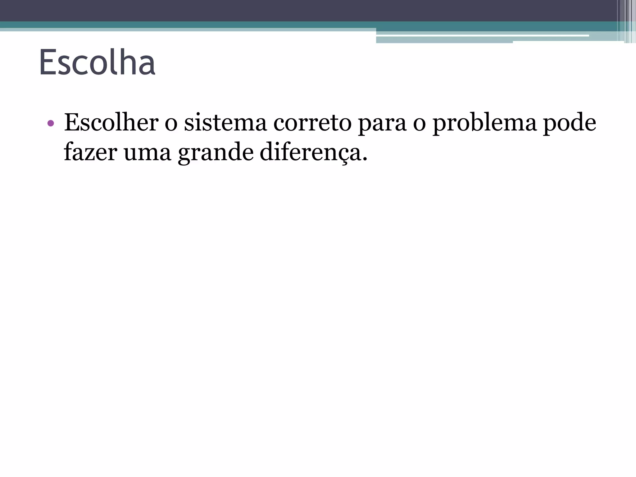 Escolha • Escolher o sistema correto para o problema pode fazer uma grande diferença. 