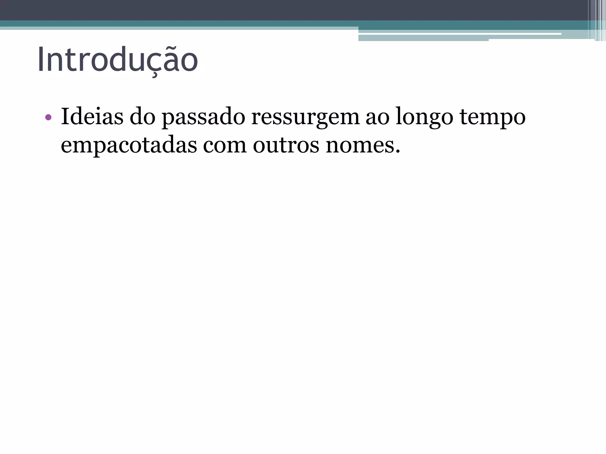 Introdução • Ideias do passado ressurgem ao longo tempo empacotadas com outros nomes. 