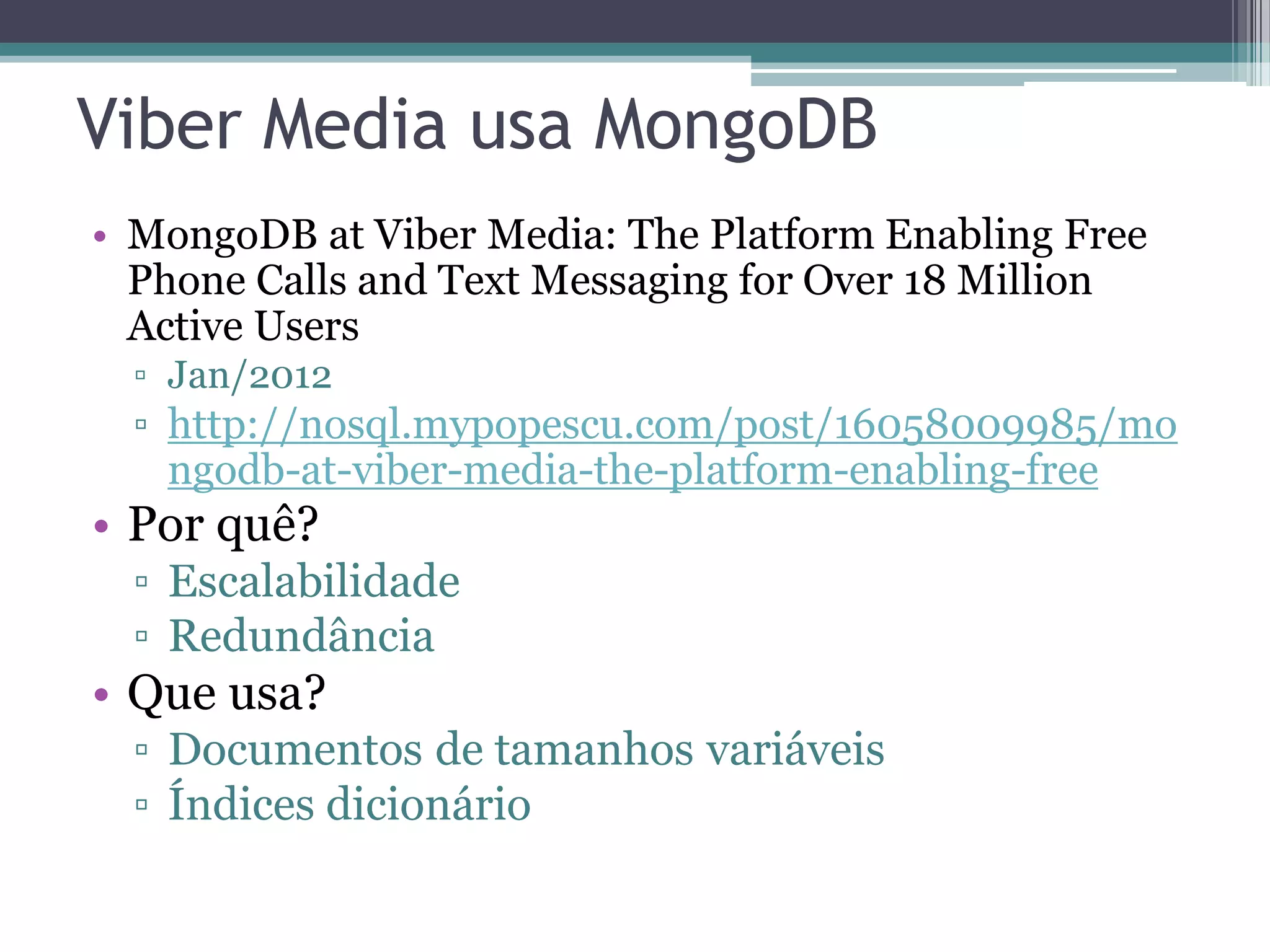 Viber Media usa MongoDB • MongoDB at Viber Media: The Platform Enabling Free Phone Calls and Text Messaging for Over 18 Million Active Users ▫ Jan/2012 ▫ http://nosql.mypopescu.com/post/16058009985/mo ngodb-at-viber-media-the-platform-enabling-free • Por quê? ▫ Escalabilidade ▫ Redundância • Que usa? ▫ Documentos de tamanhos variáveis ▫ Índices dicionário 