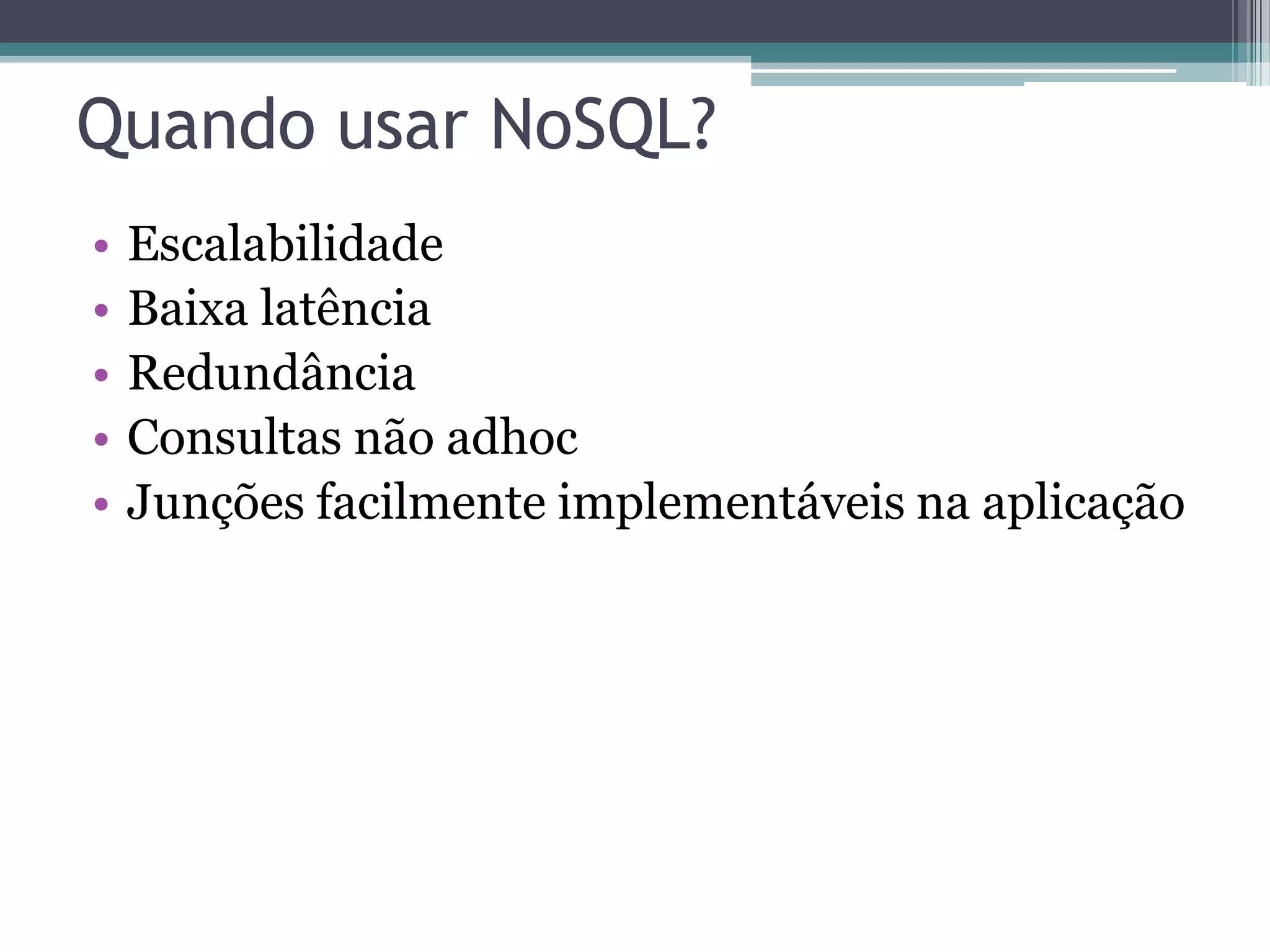 Quando usar NoSQL? • Escalabilidade • Baixa latência • Redundância • Consultas não adhoc • Junções facilmente implementáveis na aplicação 