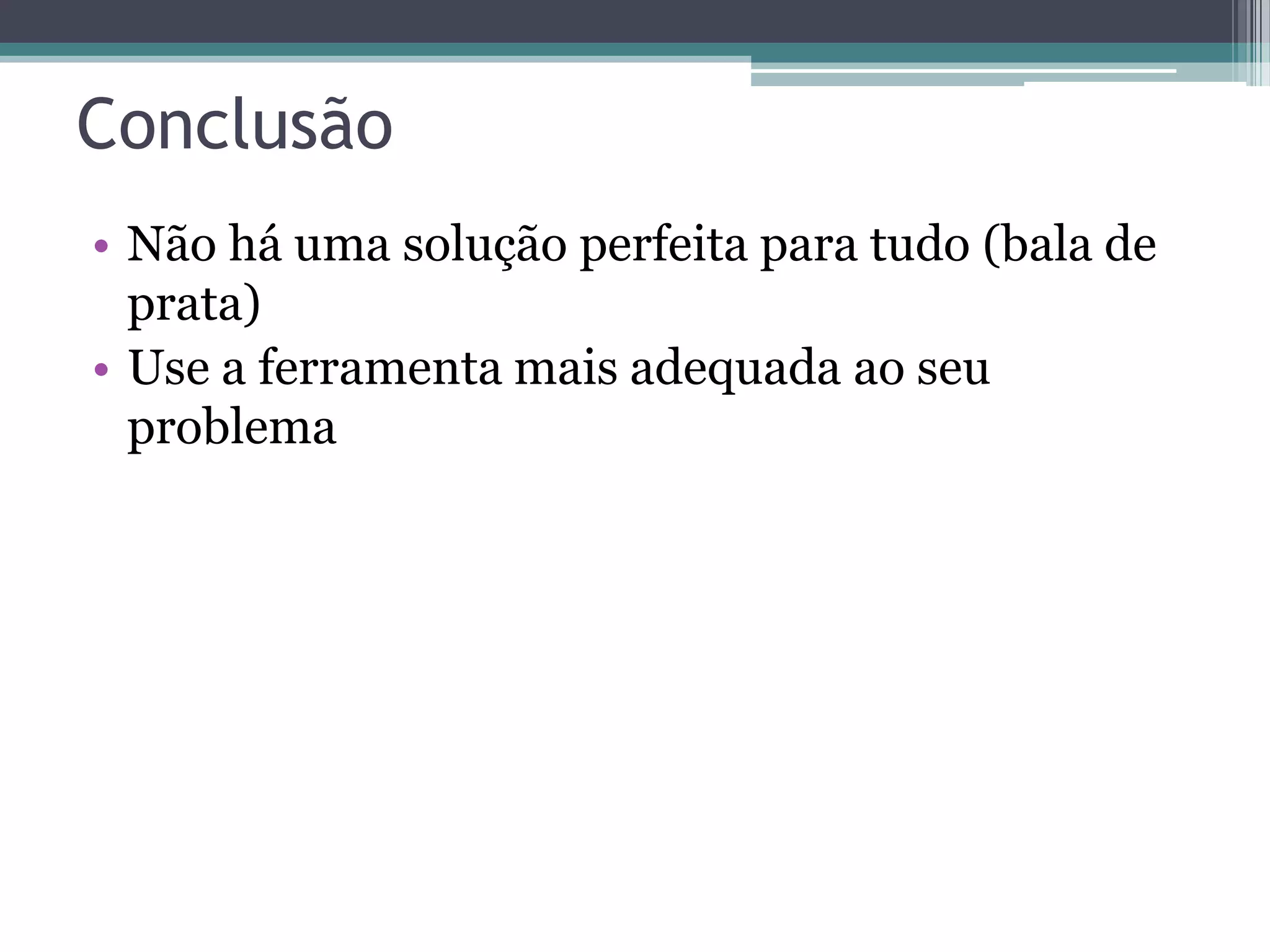 Conclusão • Não há uma solução perfeita para tudo (bala de prata) • Use a ferramenta mais adequada ao seu problema 