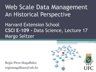 Web Scale Data Management
An Historical Perspective
Harvard Extension School
CSCI E-109 - Data Science, Lecture 17
Margo Seltzer
Regis Pires Magalhães
regismagalhaes@ufc.br
 