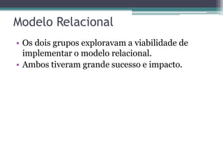 Modelo Relacional
• Os dois grupos exploravam a viabilidade de
implementar o modelo relacional.
• Ambos tiveram grande suc...