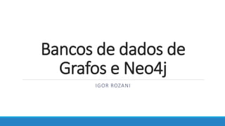 Bancos de dados de
Grafos e Neo4j
IGOR ROZANI
 