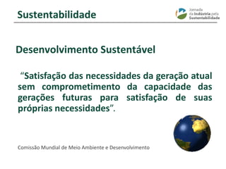 ________________________________________________________________________
Desenvolvimento Sustentável
“Satisfação das necessidades da geração atual
sem comprometimento da capacidade das
gerações futuras para satisfação de suas
próprias necessidades”.
Comissão Mundial de Meio Ambiente e Desenvolvimento
Sustentabilidade
 