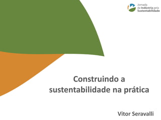 Construindo a
sustentabilidade na prática
Vitor Seravalli
 