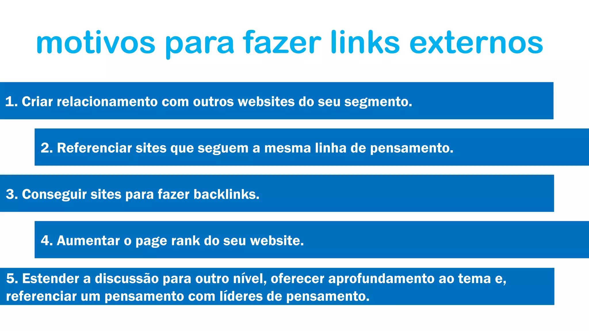 motivos para fazer links externos
1. Criar relacionamento com outros websites do seu segmento.
2. Referenciar sites que seguem a mesma linha de pensamento.
3. Conseguir sites para fazer backlinks.
4. Aumentar o page rank do seu website.
5. Estender a discussão para outro nível, oferecer aprofundamento ao tema e,
referenciar um pensamento com líderes de pensamento.

 
